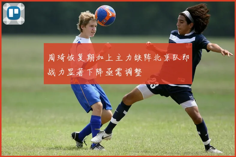 周琦恢复期加上主力缺阵北京队即战力显著下降亟需调整