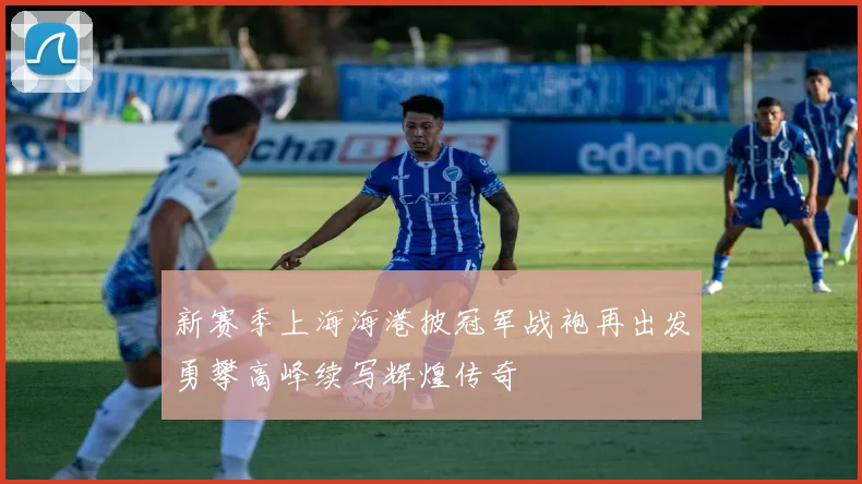 新赛季上海海港披冠军战袍再出发勇攀高峰续写辉煌传奇