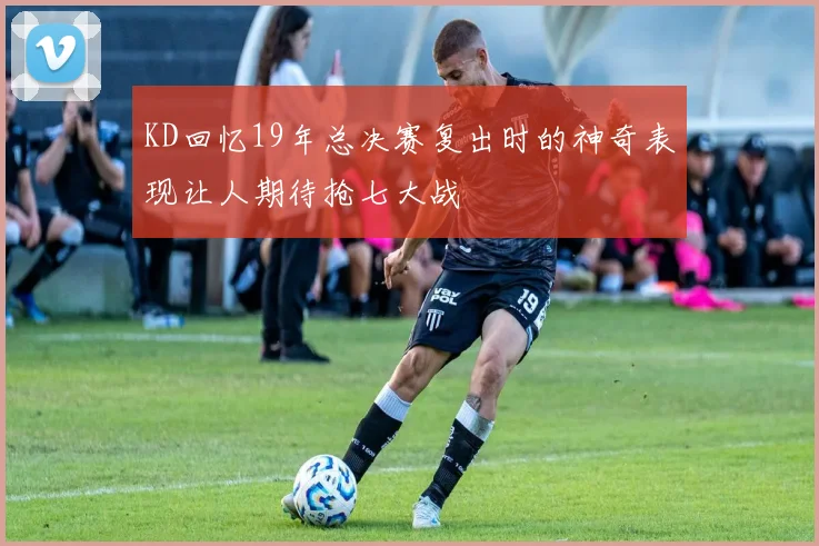 KD回忆19年总决赛复出时的神奇表现让人期待抢七大战