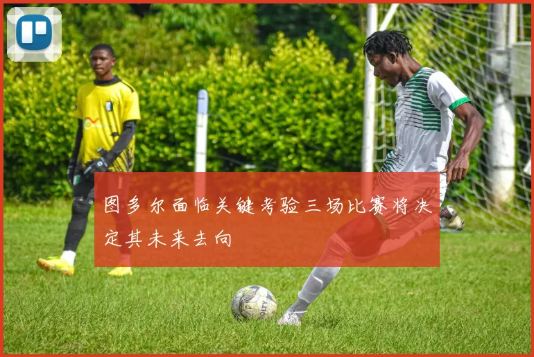 图多尔面临关键考验三场比赛将决定其未来去向