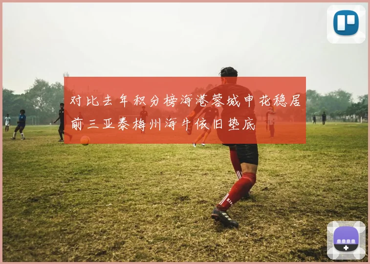对比去年积分榜海港蓉城申花稳居前三亚泰梅州海牛依旧垫底