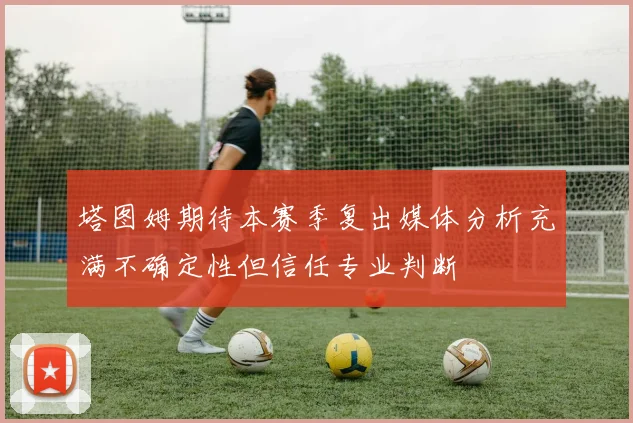 塔图姆期待本赛季复出媒体分析充满不确定性但信任专业判断