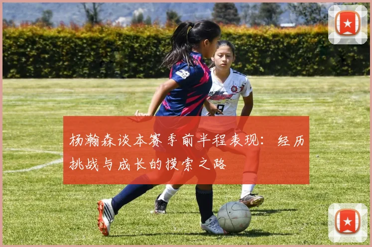 杨瀚森谈本赛季前半程表现：经历挑战与成长的摸索之路