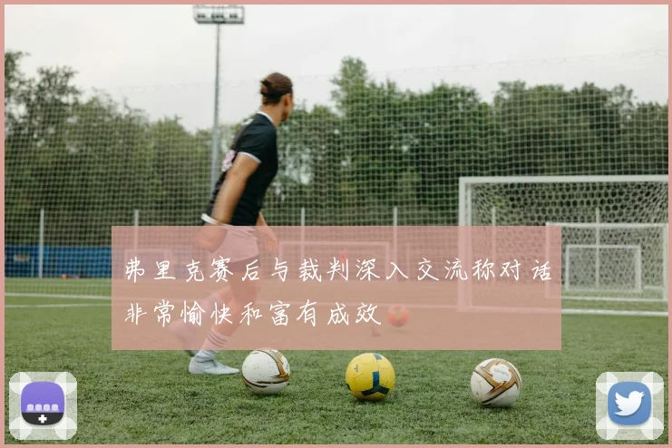 弗里克赛后与裁判深入交流称对话非常愉快和富有成效