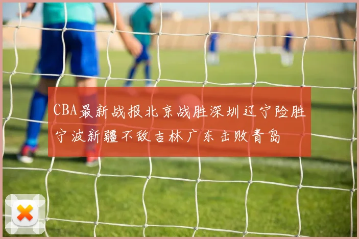 CBA最新战报北京战胜深圳辽宁险胜宁波新疆不敌吉林广东击败青岛