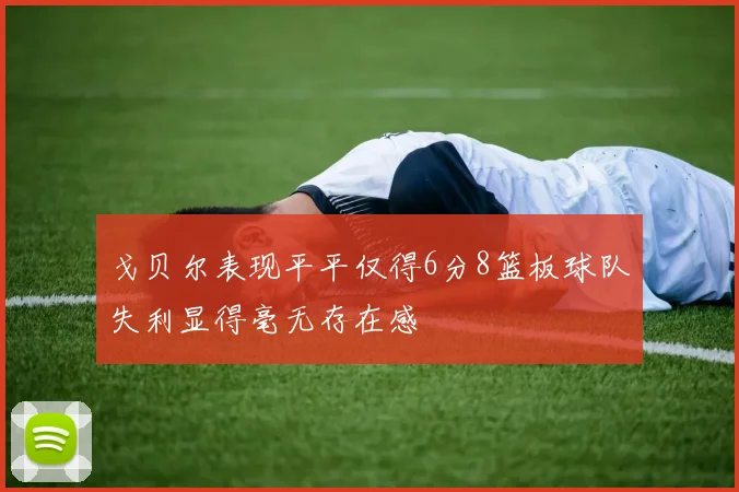 戈贝尔表现平平仅得6分8篮板球队失利显得毫无存在感
