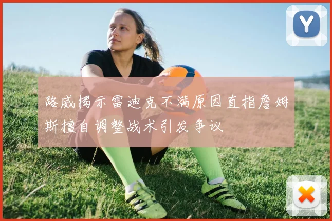 路威揭示雷迪克不满原因直指詹姆斯擅自调整战术引发争议