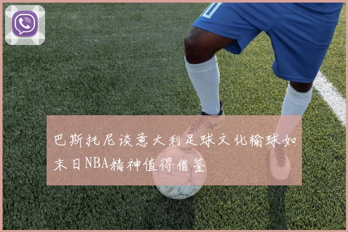 巴斯托尼谈意大利足球文化输球如末日NBA精神值得借鉴