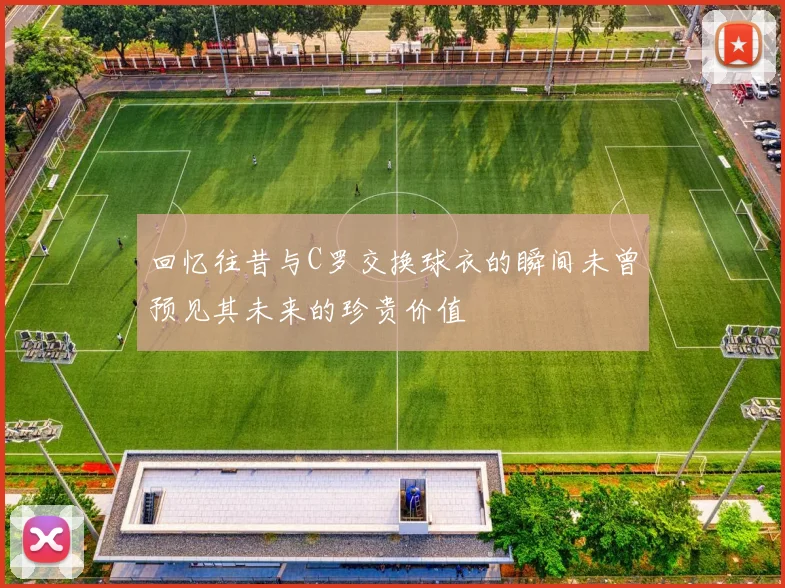 回忆往昔与C罗交换球衣的瞬间未曾预见其未来的珍贵价值