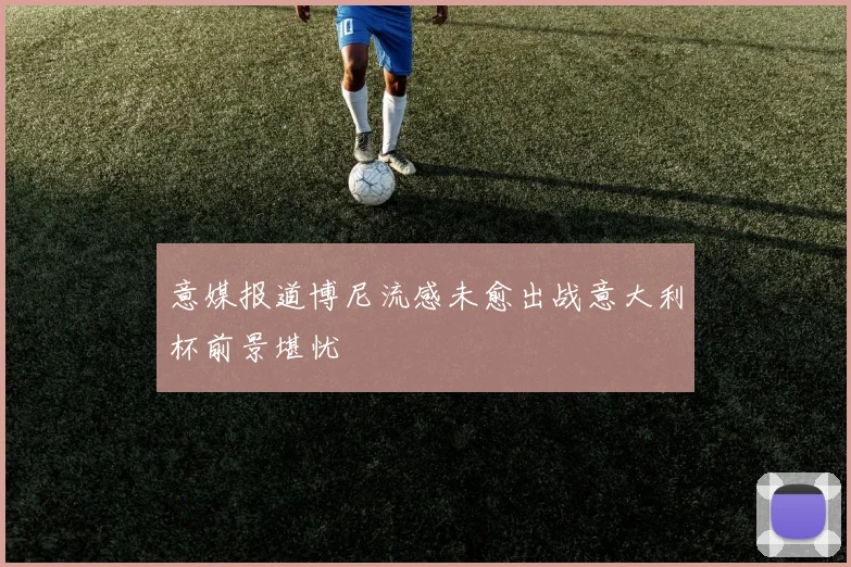 意媒报道博尼流感未愈出战意大利杯前景堪忧