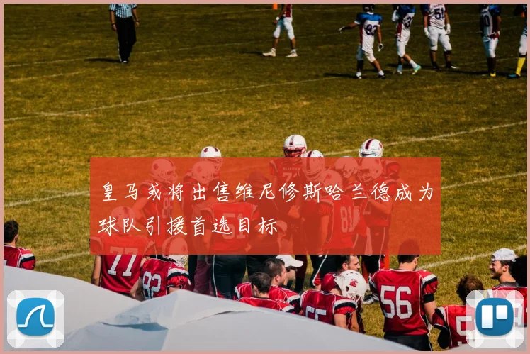 皇马或将出售维尼修斯哈兰德成为球队引援首选目标