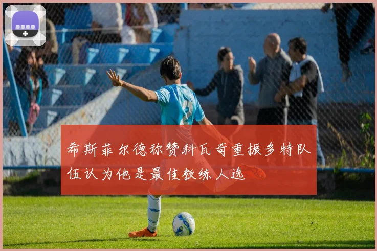 希斯菲尔德称赞科瓦奇重振多特队伍认为他是最佳教练人选