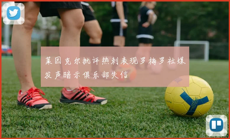 莱因克尔批评热刺表现罗梅罗社媒发声暗示俱乐部失信