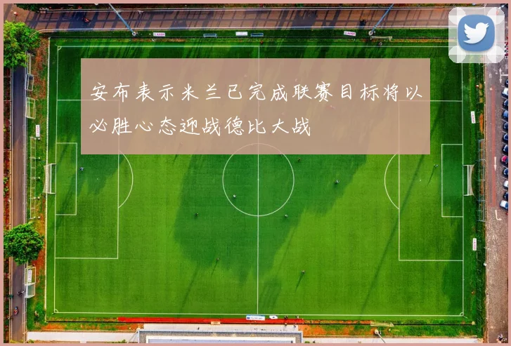 安布表示米兰已完成联赛目标将以必胜心态迎战德比大战