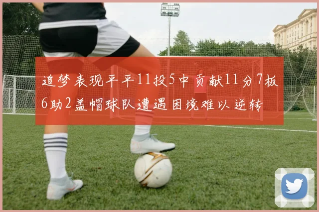 追梦表现平平11投5中贡献11分7板6助2盖帽球队遭遇困境难以逆转