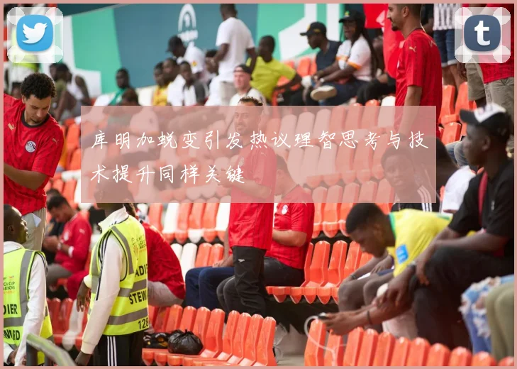 库明加蜕变引发热议理智思考与技术提升同样关键