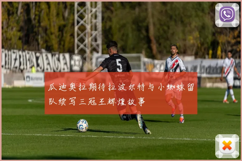 瓜迪奥拉期待拉波尔特与小蜘蛛留队续写三冠王辉煌故事