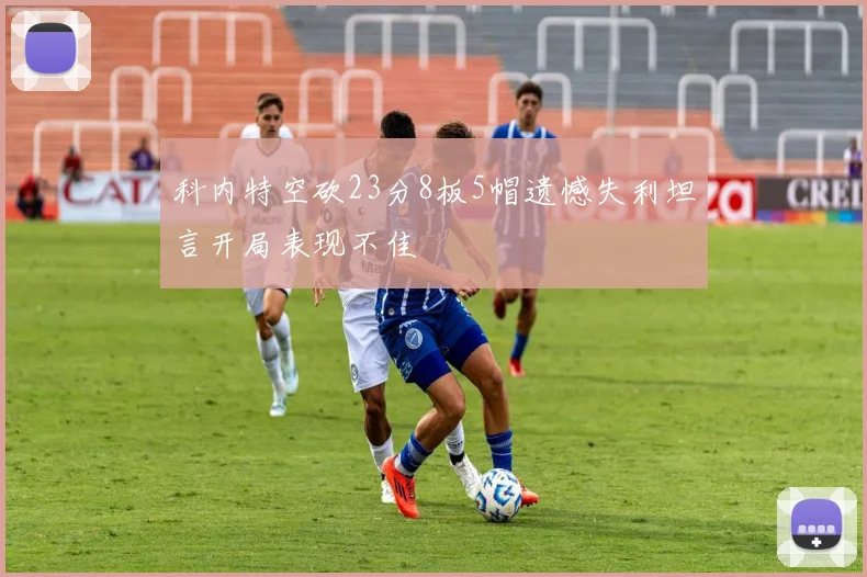 科内特空砍23分8板5帽遗憾失利坦言开局表现不佳