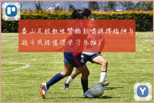 泰山足校教练赞扬彭啸拼搏精神与战斗风格值得学习与推广