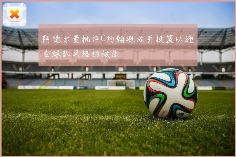 阿德尔曼批评C约翰逊放弃投篮以迎合球队风格的做法