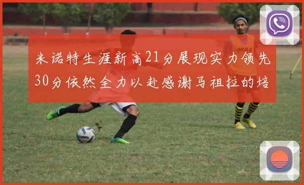 米诺特生涯新高21分展现实力领先30分依然全力以赴感谢马祖拉的培养