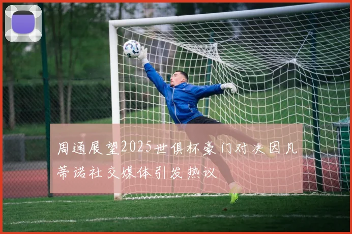 周通展望2025世俱杯豪门对决因凡蒂诺社交媒体引发热议