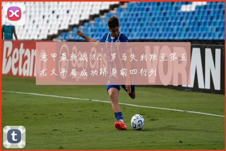 意甲最新战况：罗马失利跌至第五尤文平局成功跻身前四行列