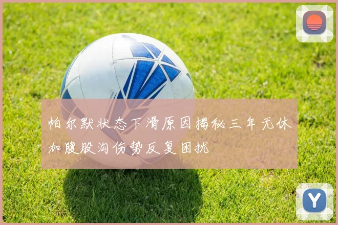 帕尔默状态下滑原因揭秘三年无休加腹股沟伤势反复困扰