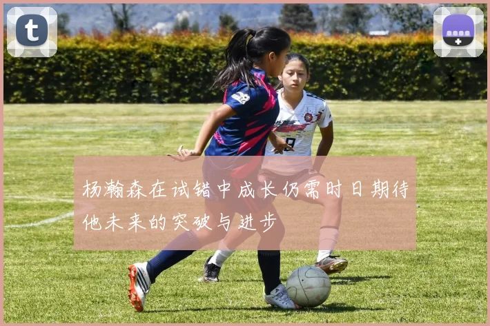 杨瀚森在试错中成长仍需时日期待他未来的突破与进步
