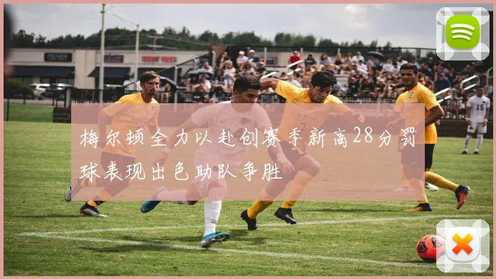 梅尔顿全力以赴创赛季新高28分罚球表现出色助队争胜