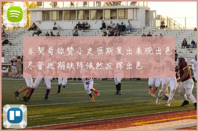 东契奇称赞小史密斯复出表现出色尽管近期缺阵依然发挥出色