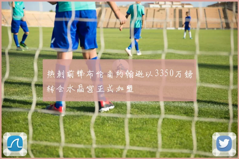 热刺前锋布伦南约翰逊以3350万镑转会水晶宫正式加盟