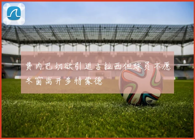 费内巴切欲引进吉拉西但球员不愿冬窗离开多特蒙德