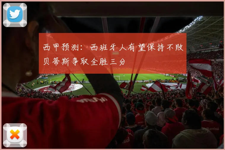 西甲预测：西班牙人有望保持不败贝蒂斯争取全胜三分