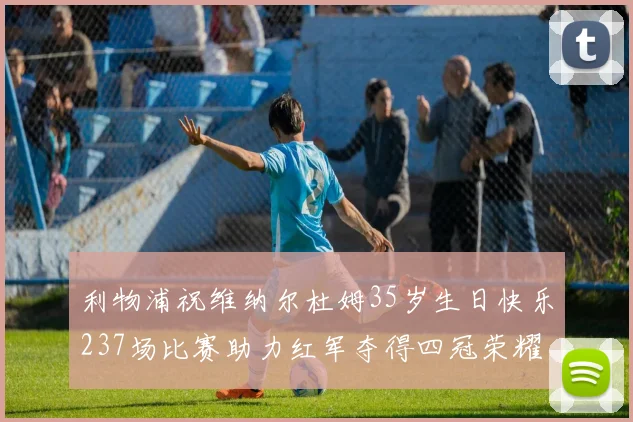 利物浦祝维纳尔杜姆35岁生日快乐237场比赛助力红军夺得四冠荣耀