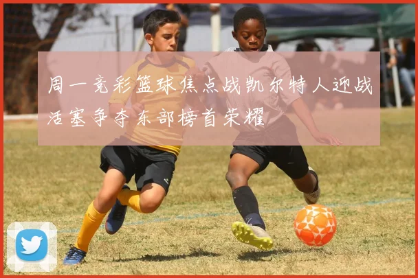 周一竞彩篮球焦点战凯尔特人迎战活塞争夺东部榜首荣耀