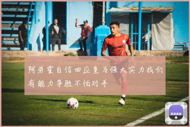 阿劳霍自信回应皇马强大实力我们有能力争胜不怕对手