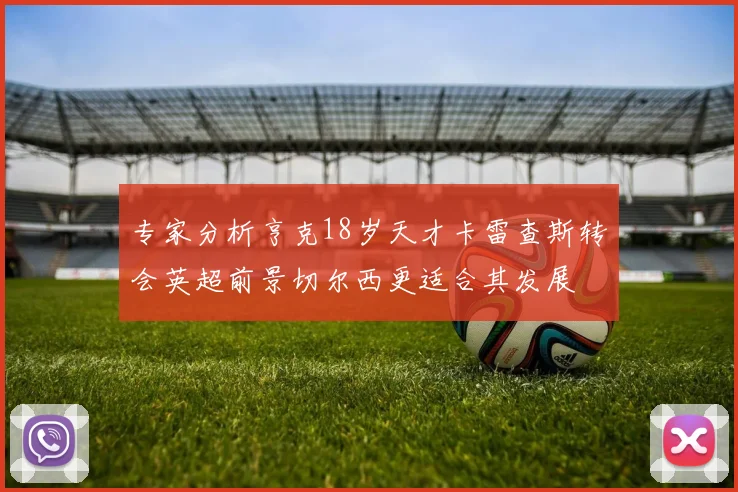 专家分析亨克18岁天才卡雷查斯转会英超前景切尔西更适合其发展