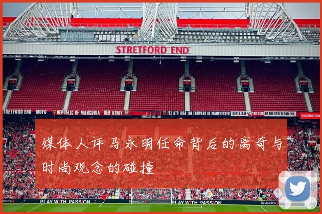 媒体人评马永明任命背后的离奇与时尚观念的碰撞