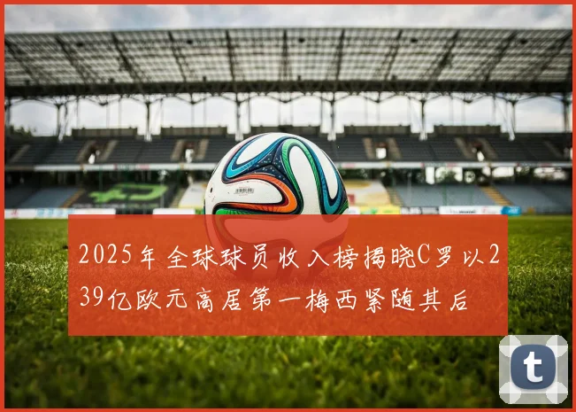 2025年全球球员收入榜揭晓C罗以239亿欧元高居第一梅西紧随其后