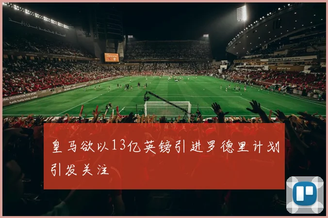 皇马欲以13亿英镑引进罗德里计划引发关注