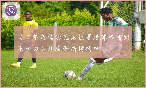 马丁坚定信念无论位置进球终将到来全力以赴展现拼搏精神
