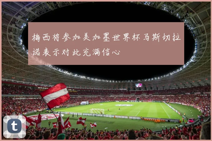 梅西将参加美加墨世界杯马斯切拉诺表示对此充满信心